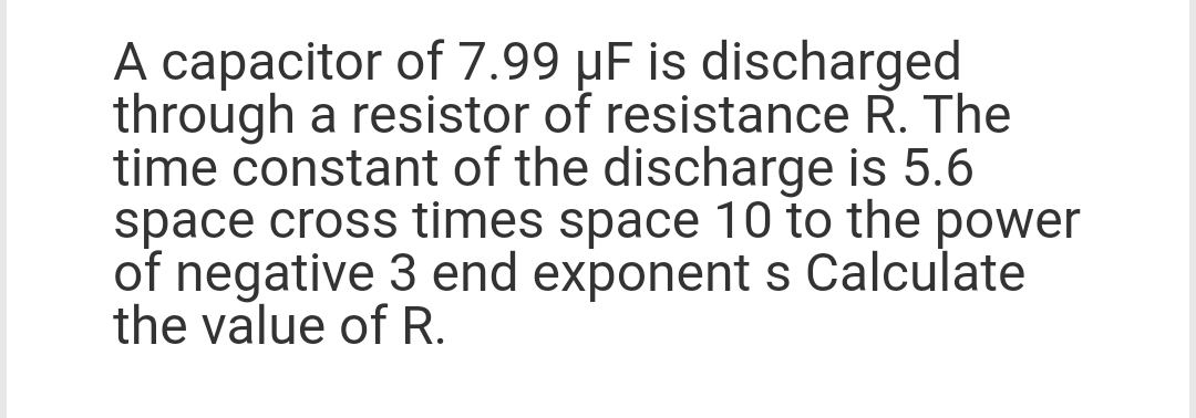 A capacitor of 7.99 µF is discharged
through a resistor of resistance R. The
time constant of the discharge is 5.6
space cross times space 10 to the power
of negative 3 end exponent s Calculate
the value of R.