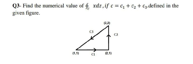 Q3- Find the numerical value of . xdz, if c = c + c2 + C3.defined in the
given figure.
(2,2)
(1,1)
(2,1)
