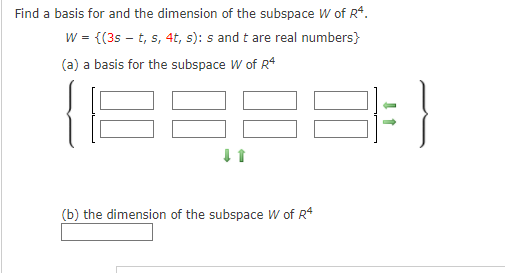 Find a basis for and the dimension of the subspace W of R4.
w = {(35 – t, s, 4t, s): s and t are real numbers}
(a) a basis for the subspace W of R4
(b) the dimension of the subspace W of R4
