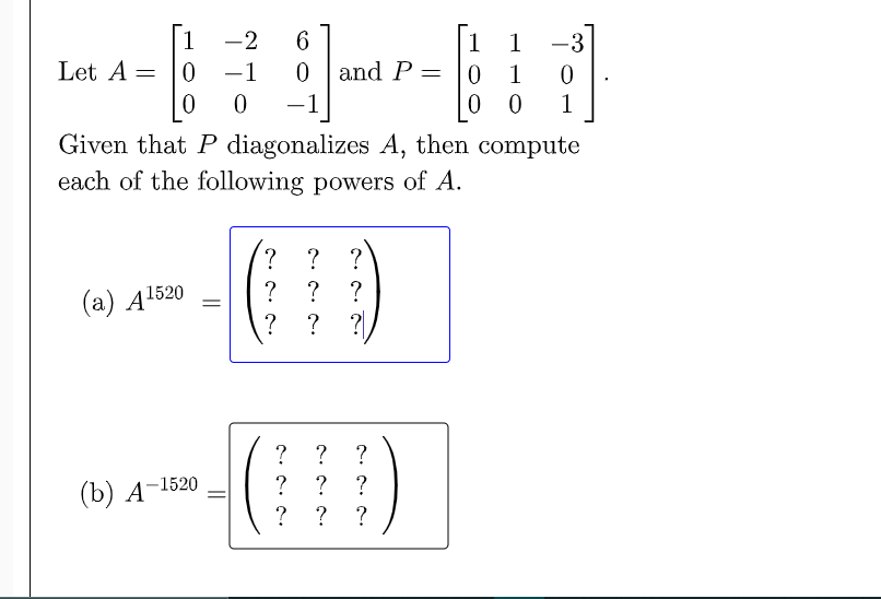 -2
6.
0 | and P =
1
-3
Let A =
-1
0.
1
-1
1
Given that P diagonalizes A, then compute
each of the following powers of A.
?
?
?
? ?
(а) A1520
?
?
?
? ? ?
?
? ?
(b) A
-1520
?
? ?
