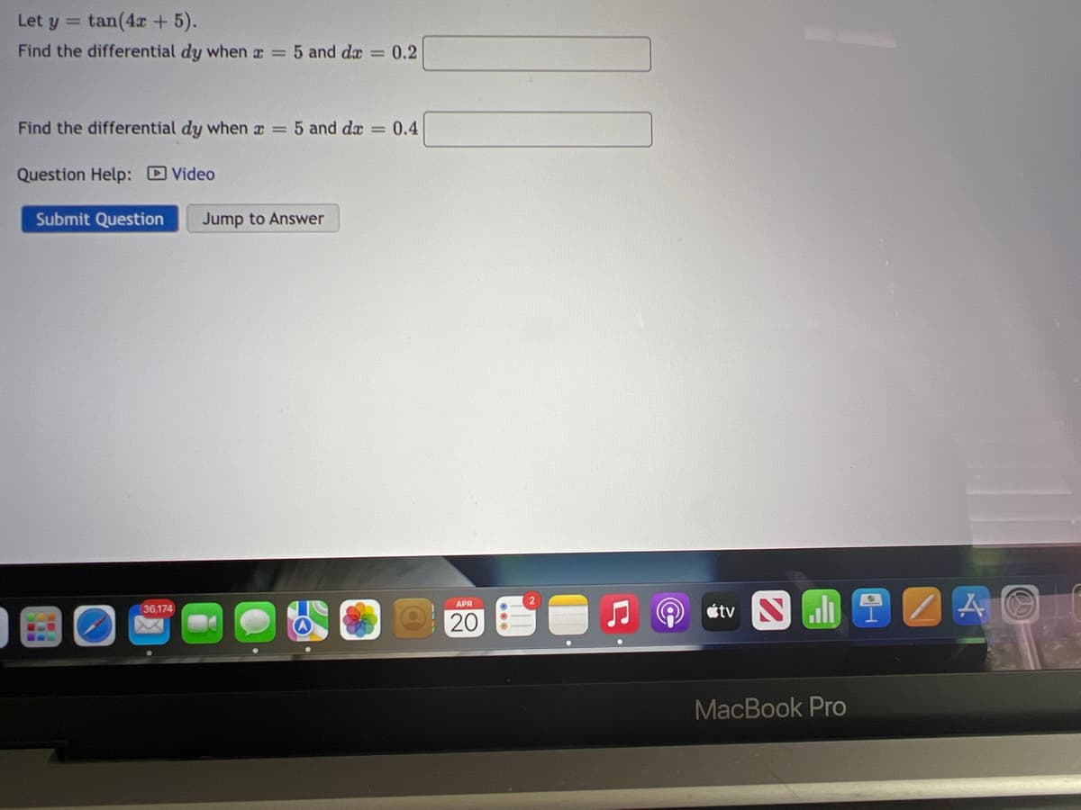 Let y =
tan(4r + 5).
Find the differential dy when = 5 and da = 0.2
Find the differential dy when r = 5 and dx = 0.4
Question Help: D Video
Submit Question
Jump to Answer
atv Nli I
APR
36,174
20
MacBook Pro
