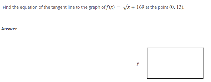 Find the equation of the tangent line to the graph of f (x) = Vx + 169 at the point (0, 13).
Answer
y =
