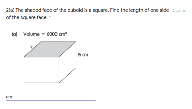 2(a) The shaded face of the cuboid is a square. Find the length of one side 2 points
of the square face. *
(a) Volume = 6000 cm
15 cm
cm
