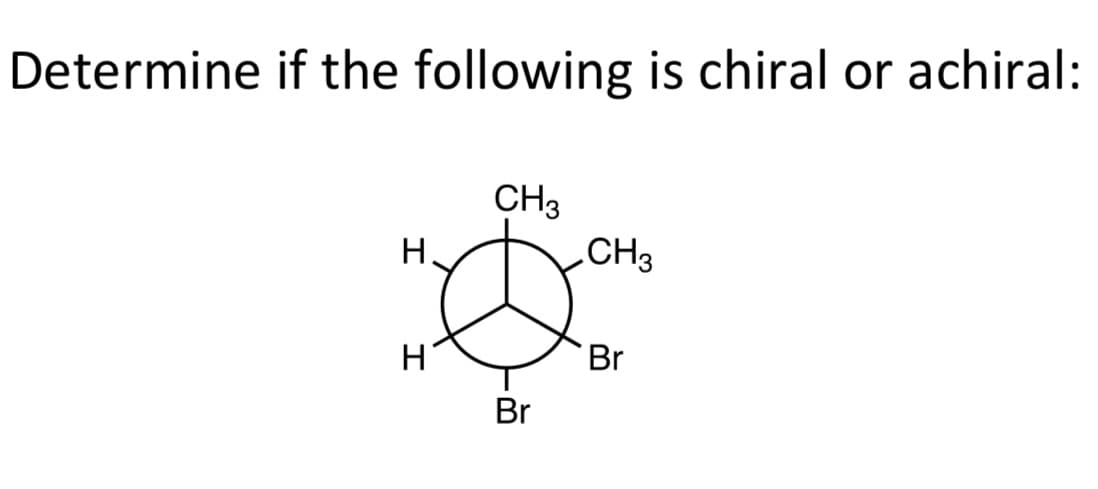 Determine if the following is chiral or achiral:
CH3
CH3
H.
Br
Br
