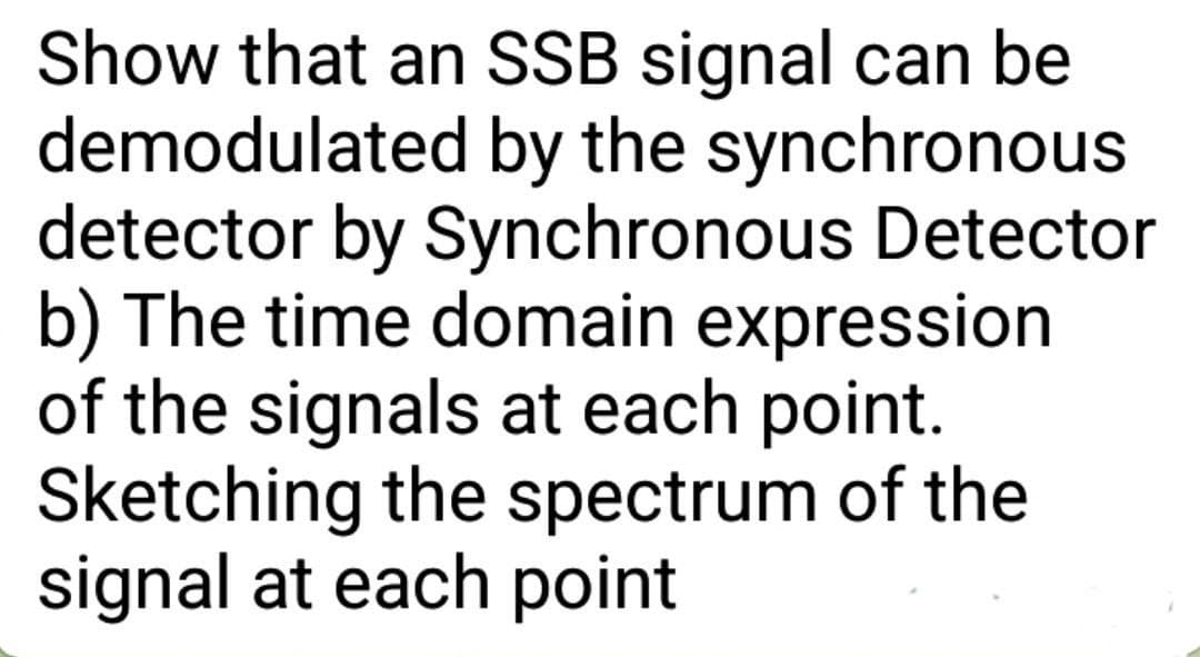 Show that an SSB signal can be
demodulated by the synchronous
detector by Synchronous Detector
b) The time domain expression
of the signals at each point.
Sketching the spectrum of the
signal at each point
