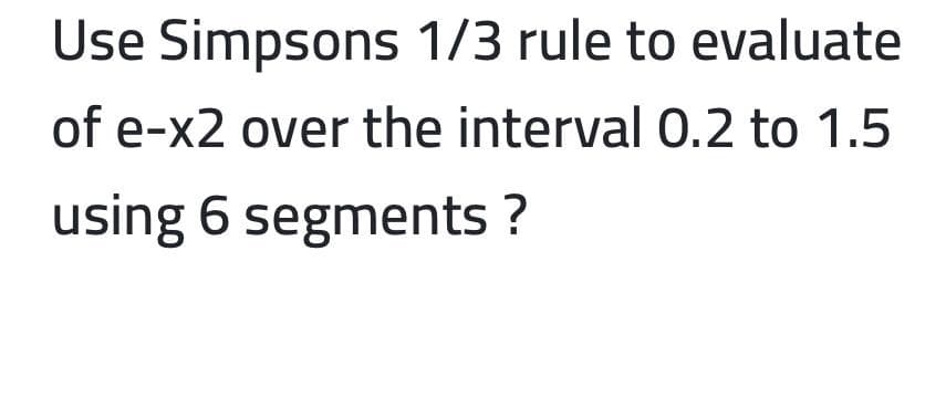 Use Simpsons 1/3 rule to evaluate
of e-x2 over the interval O.2 to 1.5
using 6 segments ?
