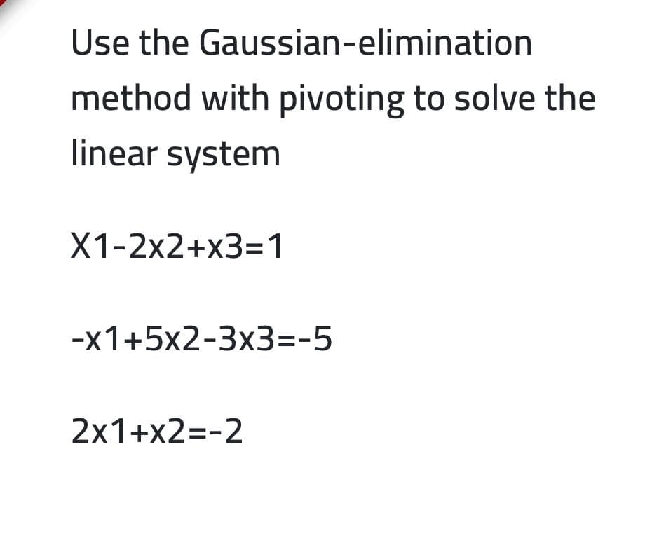 Use the Gaussian-elimination
method with pivoting to solve the
linear system
X1-2x2+x3=1
-x1+5x2-3x3=-5
2x1+x2=-2
