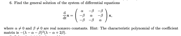 6. Find the general solution of the system of differential equations
-8 -8
-8
-B -8
-8
х,
dt
where a +0 and 8 +0 are real nonzero constants. Hint: The characteristic polynomial of the coefficient
matrix is - (A – a – B)2(A – a + 28).
