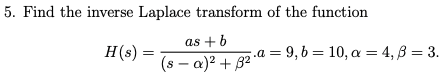 5. Find the inverse Laplace transform of the function
H(s)
=
as + b
(s-a)² +32°
a = 9,b= 10, a = 4,8 = 3.