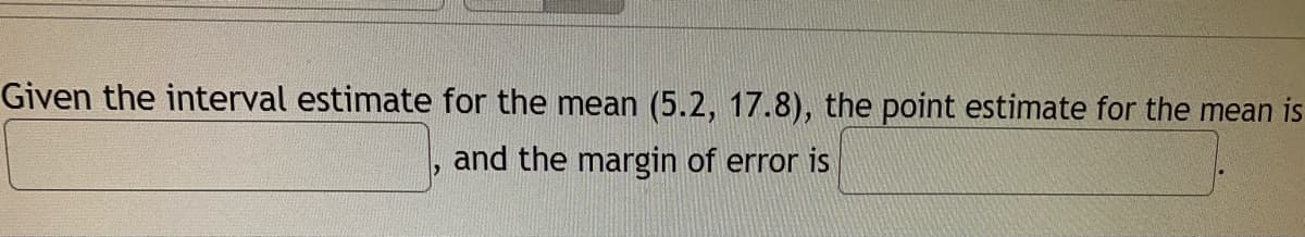 Given the interval estimate for the mean (5.2, 17.8), the point estimate for the mean is
and the margin of error is
