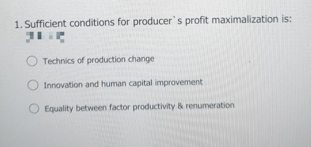 1. Sufficient conditions for producer's profit maximalization is:
O Technics of production change
Innovation and human capital improvement
Equality between factor productivity & renumeration
