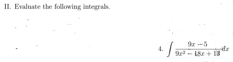 II. Evaluate the following integrals.
4.
S
9x²
9x 5
- dx
18x + 13