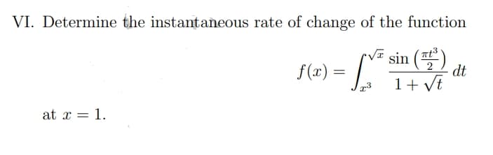 VI. Determine the instantaneous rate of change of the function
f(x) = [V² sin
sin (1³)
dt
1 + √t
1³
at x = 1.