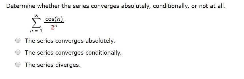 Determine whether the series converges absolutely, conditionally, or not at all.
cos(n)
n = 1
2"
The series converges absolutely.
The series converges conditionally.
The series diverges.
