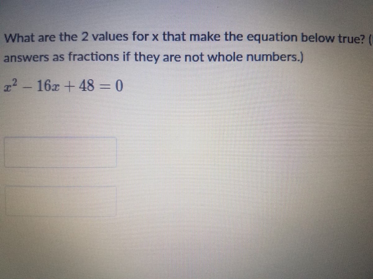 What are the 2 values for x that make the equation below true?
answers as fractions if they are not whole numbers.)
22 - 16x +48 = 0
