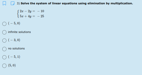 3) Solve the system of linear equations using elimination by multiplication.
S 2x – 2y = - 10
| 5z + 4y = - 25
O (- 5, 0)
infinite solutions
O(- 3, 0)
no solutions
O(- 5, 1)
O (5, 0)
