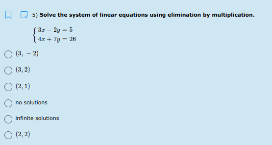 5) Solve the system of linear equations using elimination by multiplication.
S 3z – 2y = 5
| 4x + 7y = 26
(3, – 2)
(3, 2)
O (2, 1)
no solutions
infinite solutions
(2, 2)
