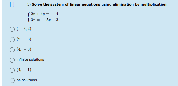 1) Solve the system of linear equations using elimination by multiplication.
| 2x + 4y = - 4
3z
— 5у — 3
O (- 3, 2)
O (2, – 3)
O (4, – 3)
infinite solutions
O (4, – 1)
no solutions
