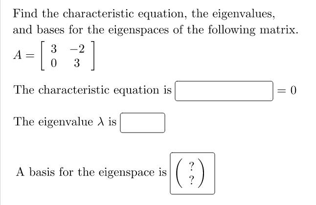 Find the characteristic equation, the eigenvalues,
and bases for the eigenspaces of the following matrix.
3
-2
A
3
The characteristic equation is
= 0
The eigenvalue A is
(:)
?
A basis for the eigenspace is
?
