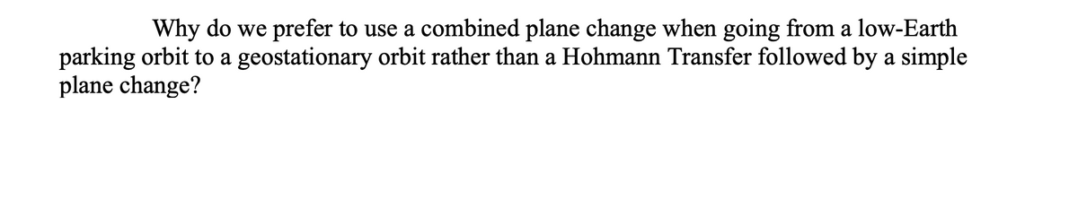 Why do we prefer to use a combined plane change when going from a low-Earth
parking orbit to a geostationary orbit rather than a Hohmann Transfer followed by a simple
plane change?
