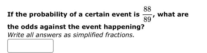 88
If the probability of a certain event is
89
the odds against the event happening?
Write all answers as simplified fractions.
what are
