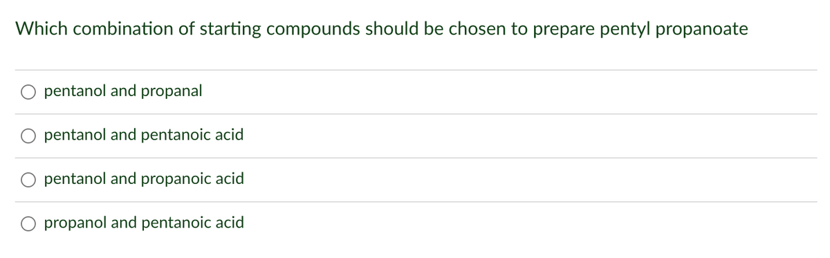 Which combination of starting compounds should be chosen to prepare pentyl propanoate
pentanol and propanal
pentanol and pentanoic acid
pentanol and propanoic acid
propanol and pentanoic acid
