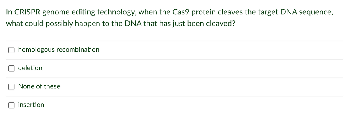 In CRISPR genome editing technology, when the Cas9 protein cleaves the target DNA sequence,
what could possibly happen to the DNA that has just been cleaved?
homologous recombination
deletion
None of these
insertion
