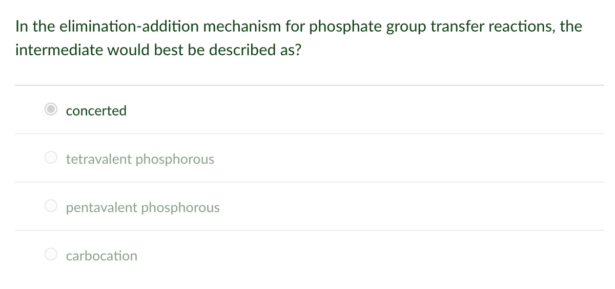 In the elimination-addition mechanism for phosphate group transfer reactions, the
intermediate would best be described as?
concerted
O tetravalent phosphorous
pentavalent phosphorous
carbocation

