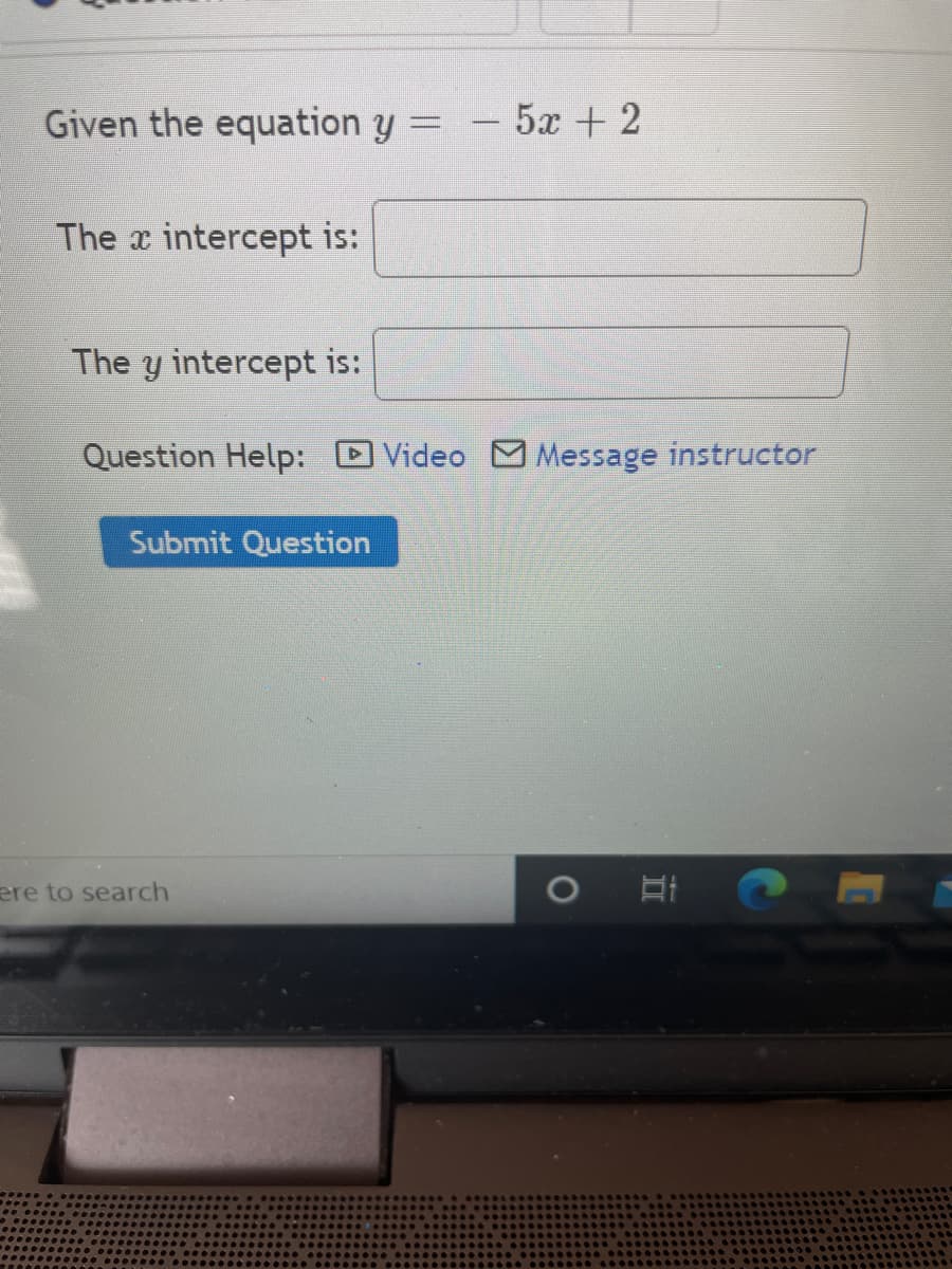 Given the equation y
5x + 2
The x intercept is:
The y intercept is:
Question Help: D Video M Message instructor
Submit Question
ere to search
