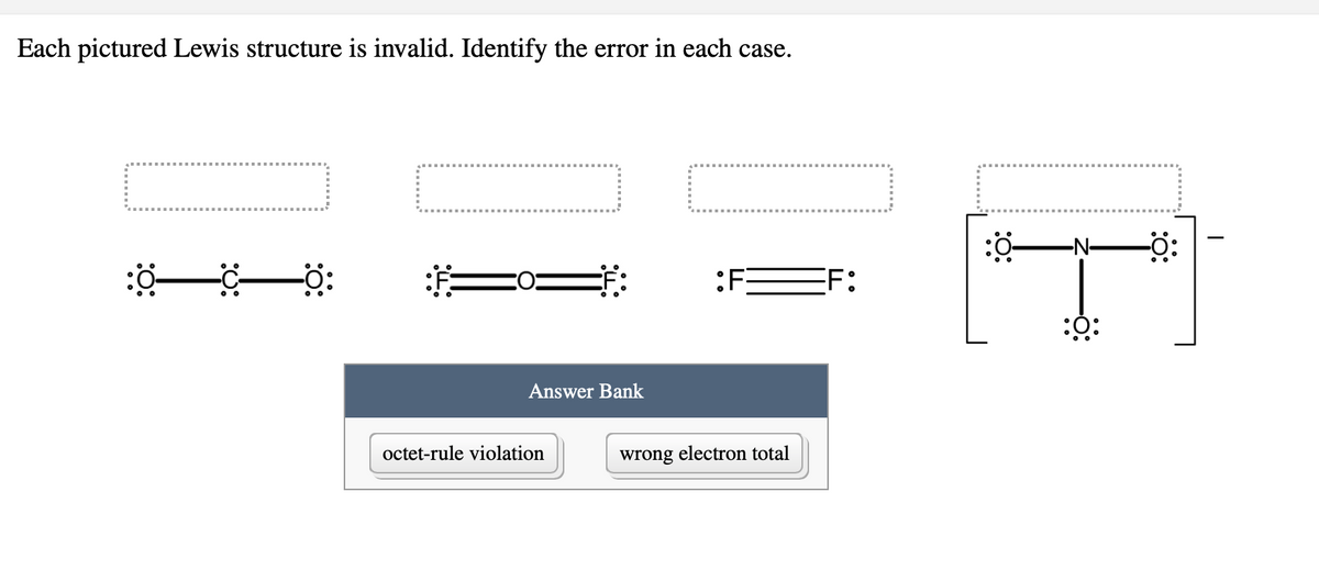 Each pictured Lewis structure is invalid. Identify the error in each case.
-N-
Fö:
:F
F:
::
Answer Bank
octet-rule violation
wrong electron total
