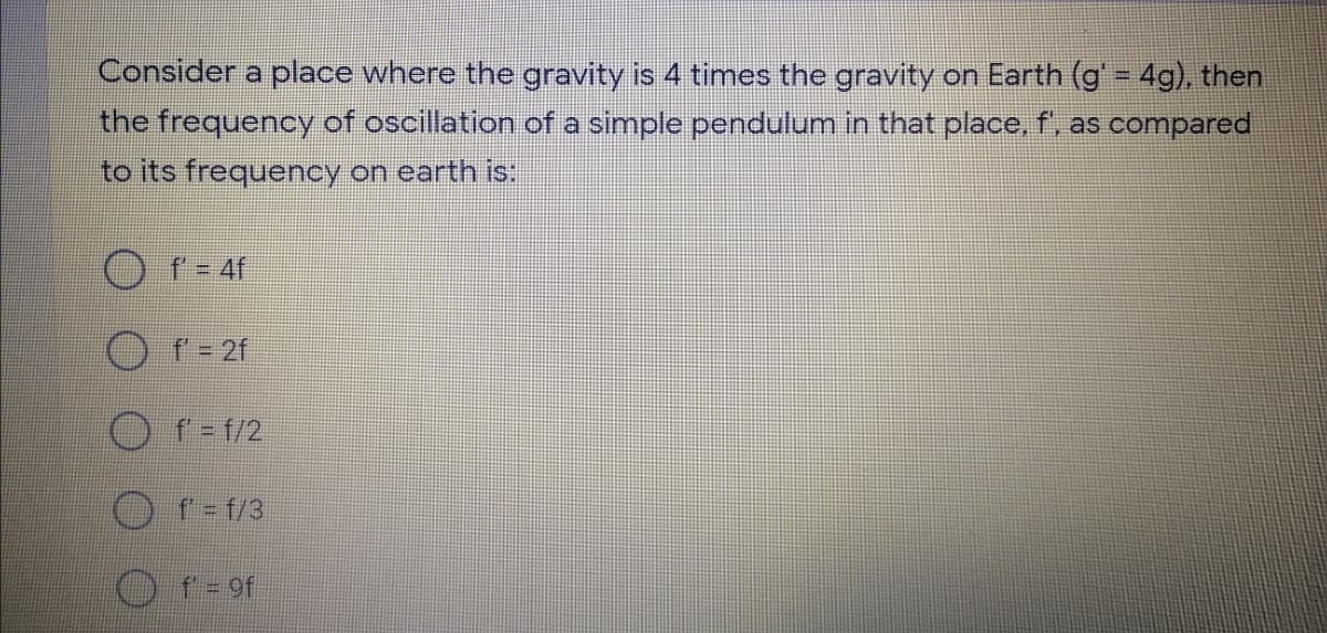 Consider a place where the gravity is 4 times the gravity on Earth (g' = 4g), then
the frequency of oscillation of a simple pendulum in that place, f, as compared
to its frequency on earth is
O f- 4f
O f- 2f
O r-f/2
Or-t/3
