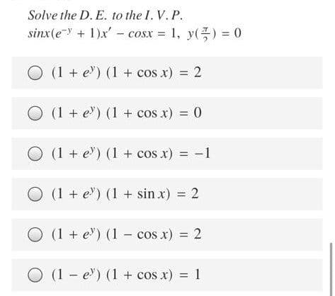 Solve the D. E. to the I. V. P.
sinx(e-y+ 1)x' - cosx = 1, y() = 0
O (1 + e") (1 + cos x) = 2
%3D
O (1 + e) (1 + cos x) = 0
%3D
(1 + e) (1 + cos x) = -1
O (1 + e') (1 + sin x) = 2
O (1 + e') (1 - cos x) = 2
%3D
O (1 - e') (1 + cos x) = 1
