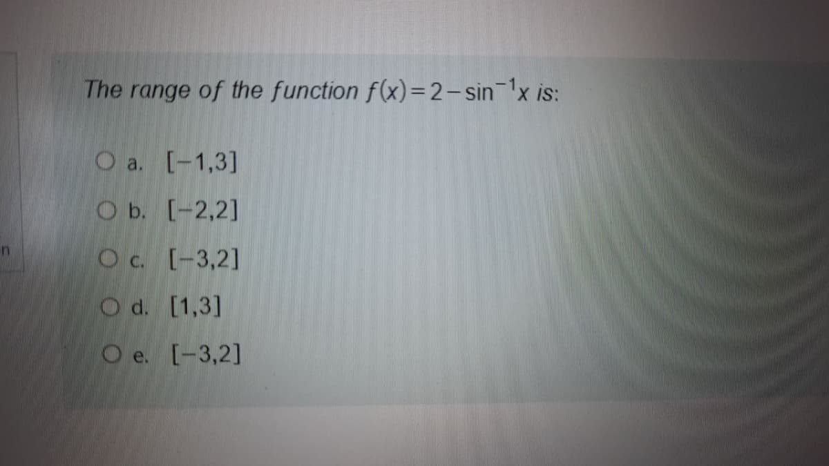 The range of the function f(x)=2-sinx is:
O a. [-1,3]
O b. [-2,2]
Oc. [-3,2]
O d. [1,3]
O e. [-3,2]
