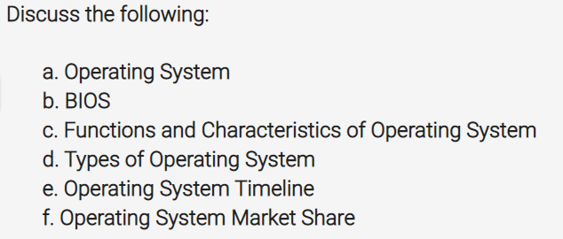 Discuss the following:
a. Operating System
b. BIOS
c. Functions and Characteristics of Operating System
d. Types of Operating System
e. Operating System Timeline
f. Operating System Market Share
