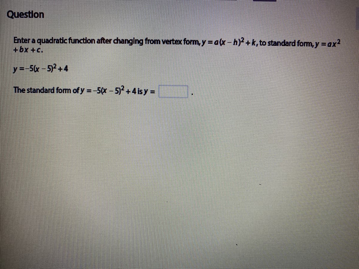 Questlon
Enter a quadraticfunction after changlng from vertex form, y = a(x-h) +k,to standard form, y =ax?
+bx +c.
y=-5x-5)2+4
The standard form of y =-5(x- 5) +4 is y =
