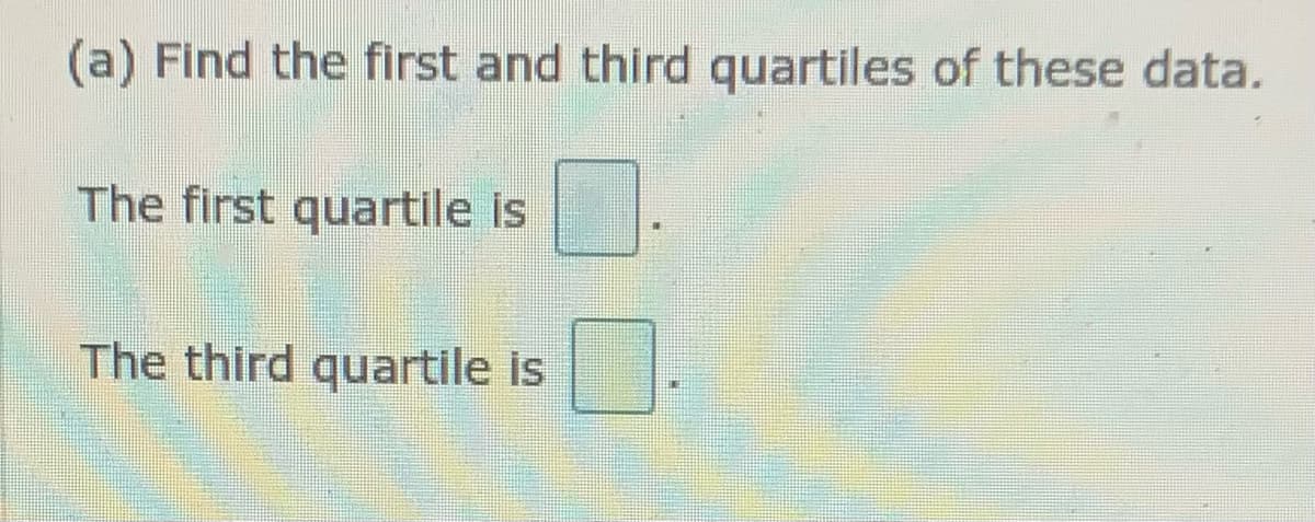 (a) Find the first and third quartiles of these data.
The first quartile is
The third quartile is
