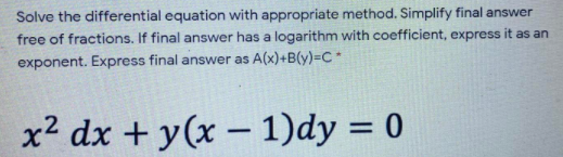 Solve the differential equation with appropriate method. Simplify final answer
free of fractions. If final answer has a logarithm with coefficient, express it as an
exponent. Express final answer as A(x)+B(y)=C*
x2 dx + y(x – 1)dy = 0
%3D
