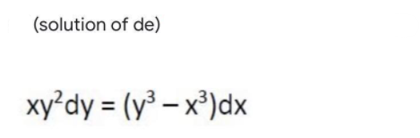 (solution of de)
xy²dy = (y³ – x³)dx
