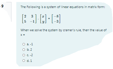 The Following is a system of linear equations in matrix form:
2
3
5 -
When we solve the system by cramer's rule, then the value of
X =
О а. -1
O b. 2
O C-2
O d. 1
