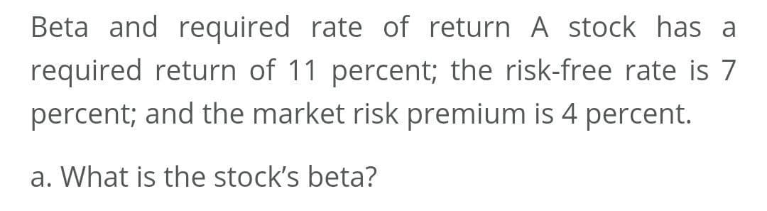 Beta and required rate of return A stock has a
required return of 11 percent; the risk-free rate is 7
percent; and the market risk premium is 4 percent.
a. What is the stock's beta?
