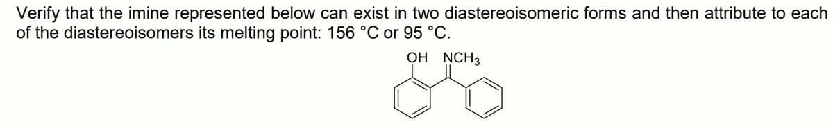 Verify that the imine represented below can exist in two diastereoisomeric forms and then attribute to each
of the diastereoisomers its melting point: 156 °C or 95 °C.
OH NCH3
