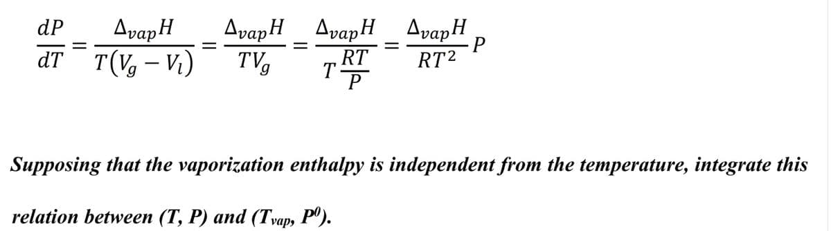 AvapH
dT T(V, – Vi)
AvapH_ AvapH AvapH
-P
dP
%3D
TVg
RT
RT2
Supposing that the vaporization enthalpy is independent from the temperature, integrate this
relation between (T, P) and (Tvap, Pº).
