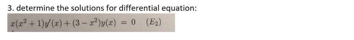 3. determine the solutions for differential equation:
x(x2 + 1)y (x) + (3 – x²)y(x) = 0 (E2)
%3D
