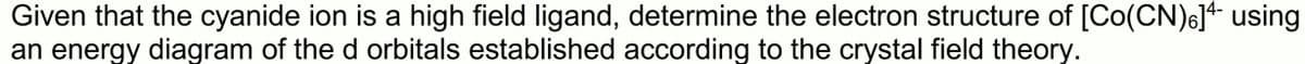 Given that the cyanide ion is a high field ligand, determine the electron structure of [Co(CN)6] using
an energy diagram of the d orbitals established according to the crystal field theory.
