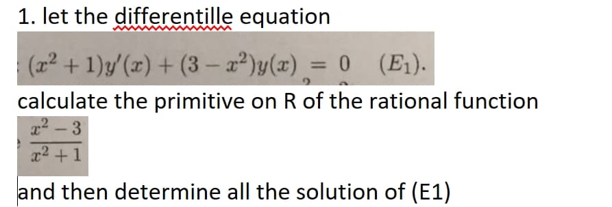 1. let the differentille equation
(22 + 1)y'(x) + (3 - a²)y(x) = 0 (E1).
calculate the primitive on R of the rational function
22 - 3
x2 +1
and then determine all the solution of (E1)
