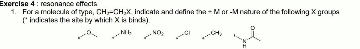 Exercise 4: resonance effects
1. For a molecule of type, CH2=CH2X, indicate and define the + M or -M nature of the following X groups
(* indicates the site by which X is binds).
NH2
NO2
CH3
