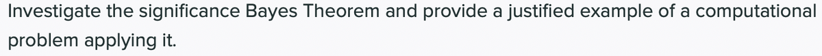 Investigate the significance Bayes Theorem and provide a justified example of a computational
problem applying it.
