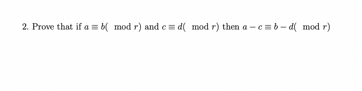 2. Prove that if a = b( mod r) and c = d( mod r) then a –c = b – d( mod r)
