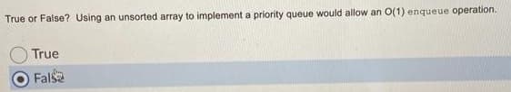 True or False? Using an unsorted array to implement a priority queue would allow an O(1) enqueue operation.
True
Fals
