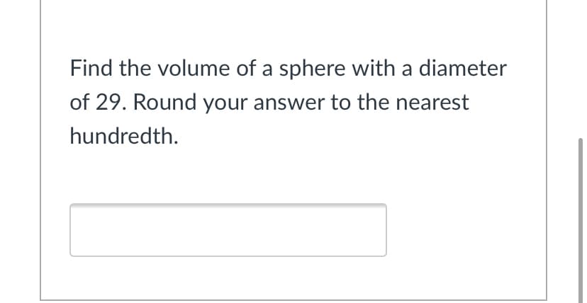 Find the volume of a sphere with a diameter
of 29. Round your answer to the nearest
hundredth.
